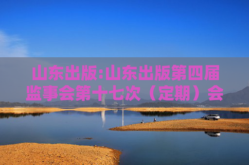山东出版:山东出版第四届监事会第十七次（定期）会议决议公告  第1张