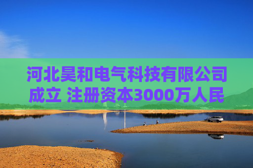 河北昊和电气科技有限公司成立 注册资本3000万人民币