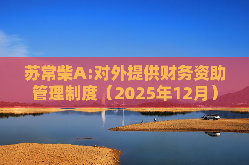 苏常柴A:对外提供财务资助管理制度（2025年12月）
