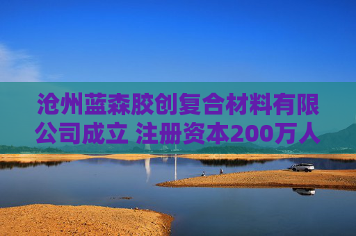 沧州蓝森胶创复合材料有限公司成立 注册资本200万人民币