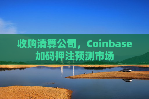 收购清算公司,Coinbase加码押注预测市场