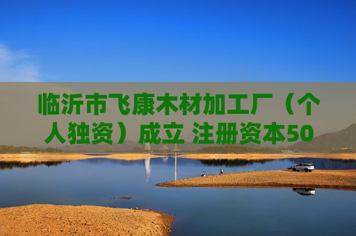 临沂市飞康木材加工厂（个人独资）成立 注册资本50万人民币
