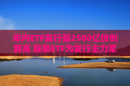 年内ETF发行超2500亿份创新高 股票ETF为发行主力军