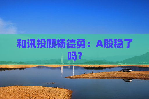 和讯投顾杨德勇：A股稳了吗？  第1张