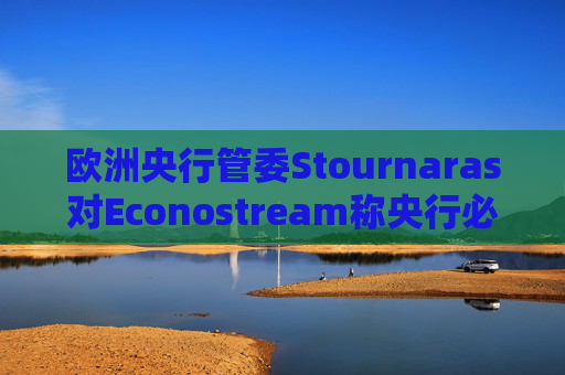 欧洲央行管委Stournaras对Econostream称央行必须保持政策灵活性