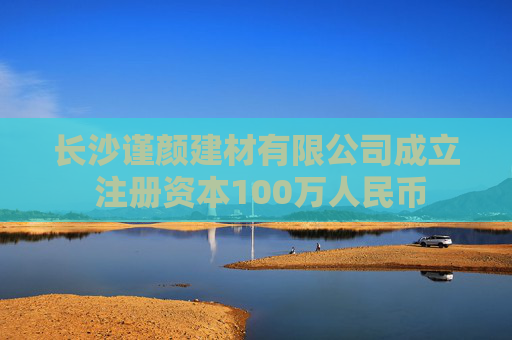 长沙谨颜建材有限公司成立 注册资本100万人民币