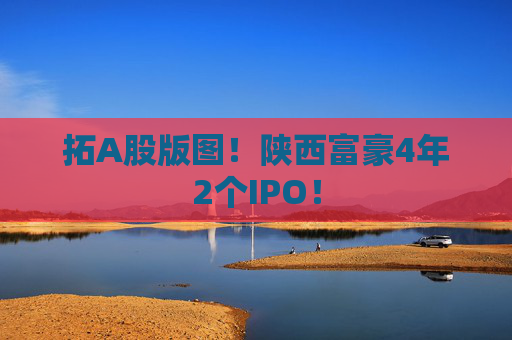拓A股版图！陕西富豪4年2个IPO！