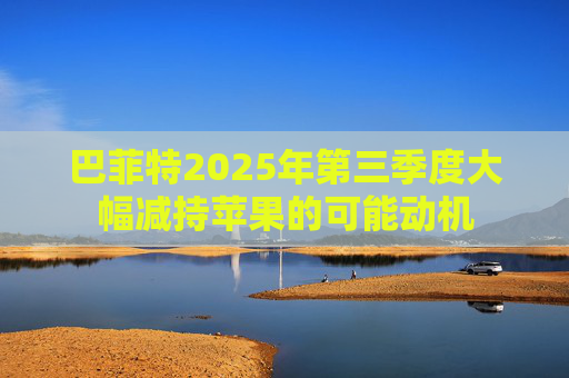 巴菲特2025年第三季度大幅减持苹果的可能动机