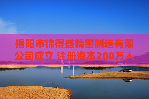 揭阳市锦得盛精密制造有限公司成立 注册资本200万人民币