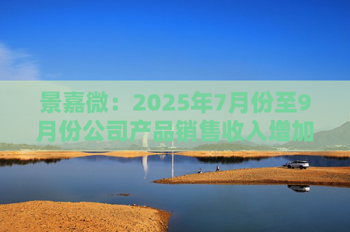景嘉微:2025年7月份至9月份公司产品销售收入增加且前期推进的部分项目已顺利验收