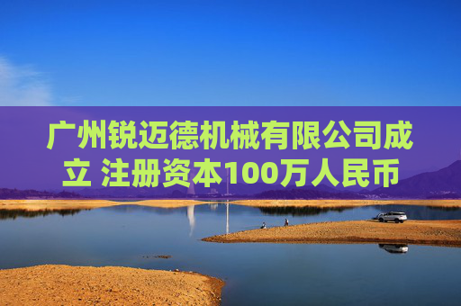 广州锐迈德机械有限公司成立 注册资本100万人民币