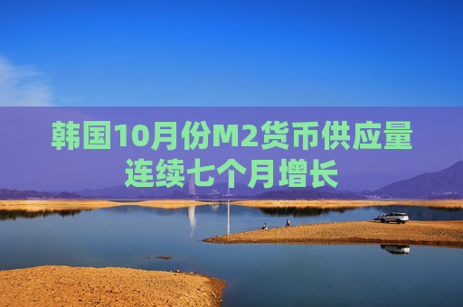 韩国10月份M2货币供应量连续七个月增长