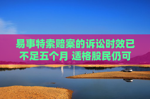 易事特索赔案的诉讼时效已不足五个月 适格股民仍可参与索赔损失!