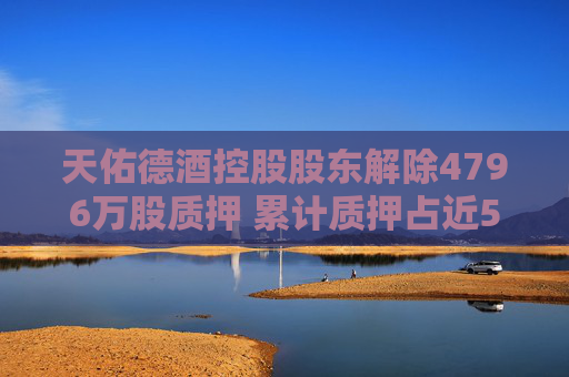 天佑德酒控股股东解除4796万股质押 累计质押占近50%持股  第1张