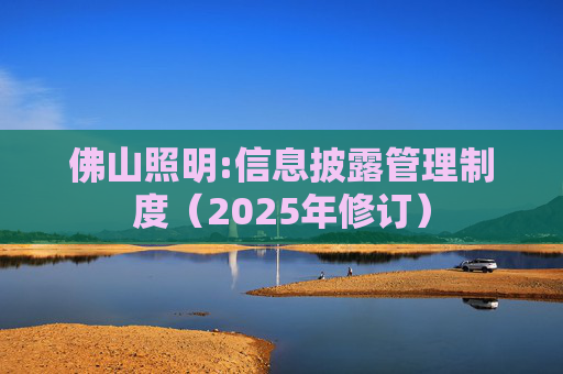 佛山照明:信息披露管理制度（2025年修订）