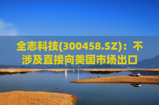 全志科技(300458.SZ)：不涉及直接向美国市场出口  第1张