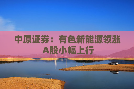 中原证券：有色新能源领涨 A股小幅上行
