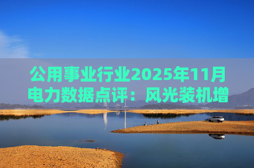 公用事业行业2025年11月电力数据点评:风光装机增速分化 用电量增速放缓