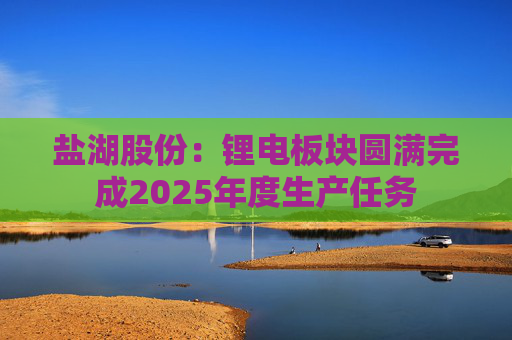 盐湖股份：锂电板块圆满完成2025年度生产任务
