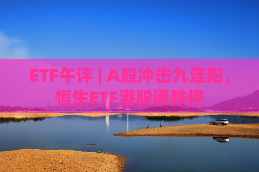 ETF午评 | A股冲击九连阳，恒生ETF港股通跌停