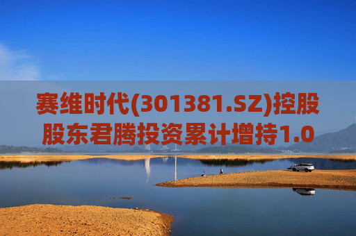 赛维时代(301381.SZ)控股股东君腾投资累计增持1.02%股份  第1张
