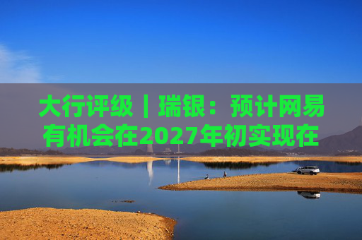 大行评级｜瑞银：预计网易有机会在2027年初实现在港双重主要上市 重申“买入”评级