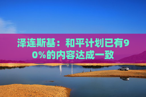 泽连斯基：和平计划已有90%的内容达成一致