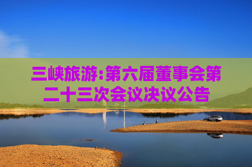 三峡旅游:第六届董事会第二十三次会议决议公告