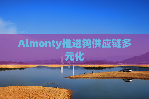 Almonty推进钨供应链多元化