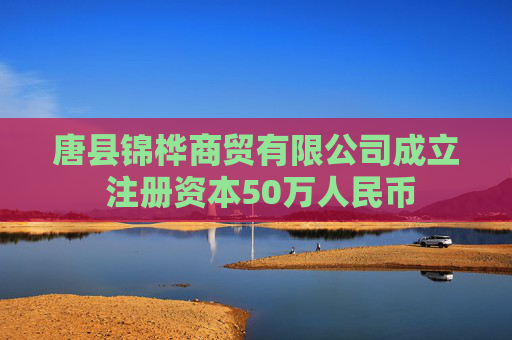 唐县锦桦商贸有限公司成立 注册资本50万人民币