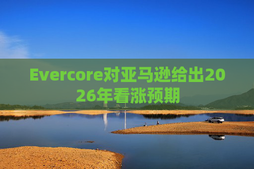 Evercore对亚马逊给出2026年看涨预期