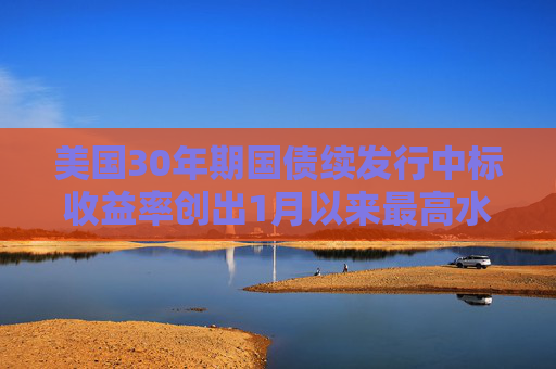 美国30年期国债续发行中标收益率创出1月以来最高水平