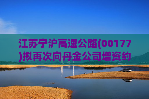 江苏宁沪高速公路(00177)拟再次向丹金公司增资约1.28亿元