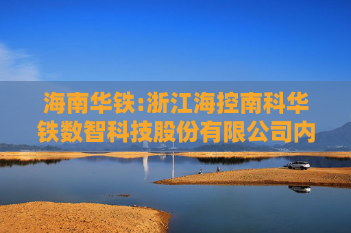 海南华铁:浙江海控南科华铁数智科技股份有限公司内部审计制度