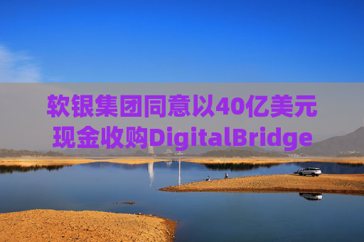 软银集团同意以40亿美元现金收购DigitalBridge