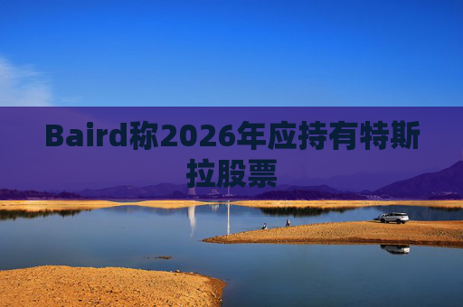 Baird称2026年应持有特斯拉股票