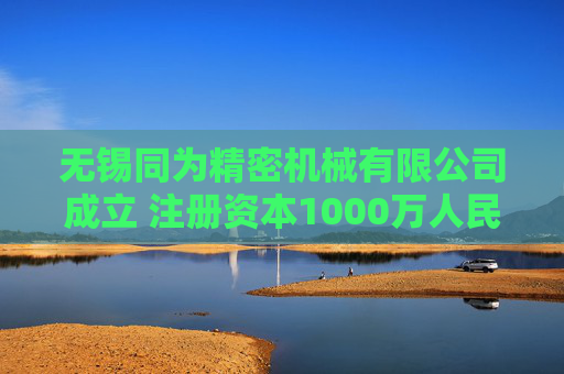 无锡同为精密机械有限公司成立 注册资本1000万人民币