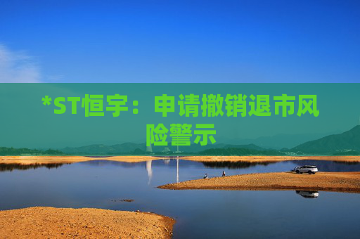 *ST恒宇：申请撤销退市风险警示