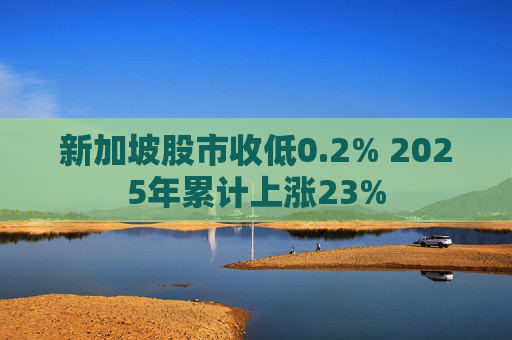 新加坡股市收低0.2% 2025年累计上涨23%
