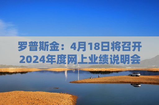 罗普斯金：4月18日将召开2024年度网上业绩说明会  第1张