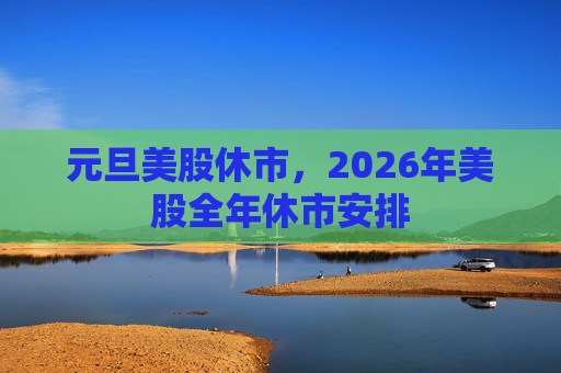元旦美股休市，2026年美股全年休市安排