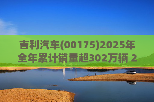 吉利汽车(00175)2025年全年累计销量超302万辆 2026年冲击总销量345万辆!