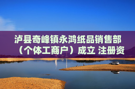 泸县奇峰镇永鸿纸品销售部（个体工商户）成立 注册资本30万人民币