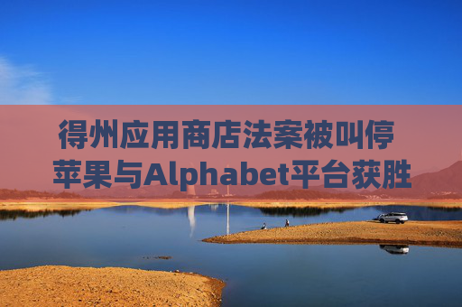 得州应用商店法案被叫停 苹果与Alphabet平台获胜