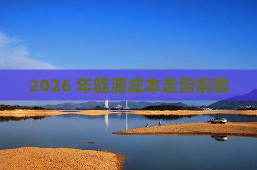 2026 年能源成本走势前瞻