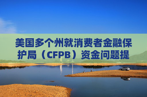美国多个州就消费者金融保护局（CFPB）资金问题提起诉讼