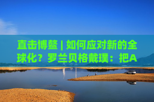 直击博鳌 | 如何应对新的全球化？罗兰贝格戴璞：把AI结合到产业当中
