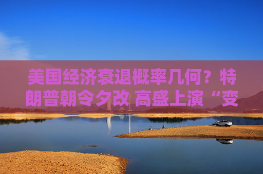 美国经济衰退概率几何？特朗普朝令夕改 高盛上演“变脸秀”