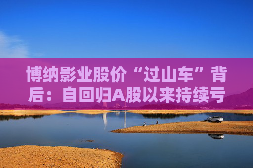 博纳影业股价“过山车”背后:自回归A股以来持续亏损