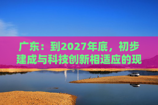 广东：到2027年底，初步建成与科技创新相适应的现代科技金融矩阵体系